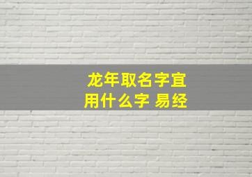 龙年取名字宜用什么字 易经